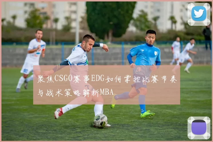 聚焦CSGO赛事EDG如何掌控比赛节奏与战术策略解析MBA