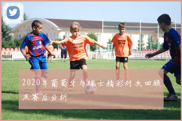 2020年葡萄牙与瑞士精彩对决回顾及赛后分析