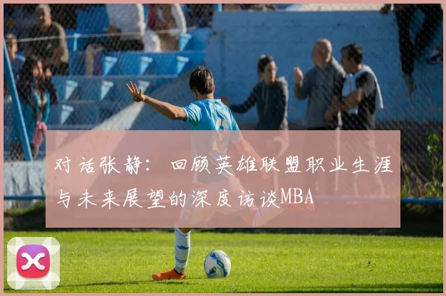 对话张静：回顾英雄联盟职业生涯与未来展望的深度访谈MBA