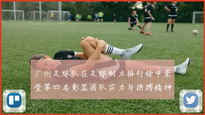 广州足球队在足球耐力排行榜中荣登第四名彰显团队实力与拼搏精神MBA