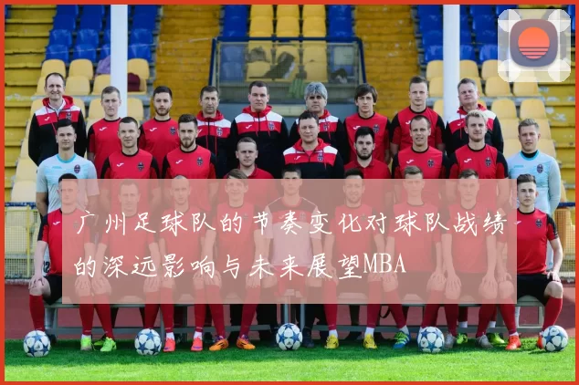 广州足球队的节奏变化对球队战绩的深远影响与未来展望MBA