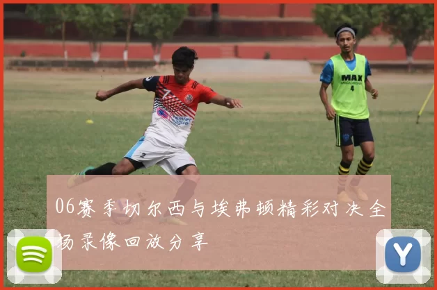 06赛季切尔西与埃弗顿精彩对决全场录像回放分享