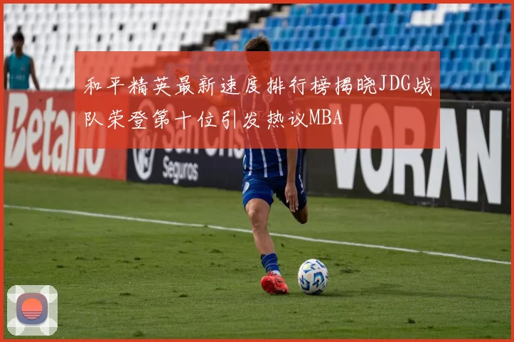 和平精英最新速度排行榜揭晓JDG战队荣登第十位引发热议MBA