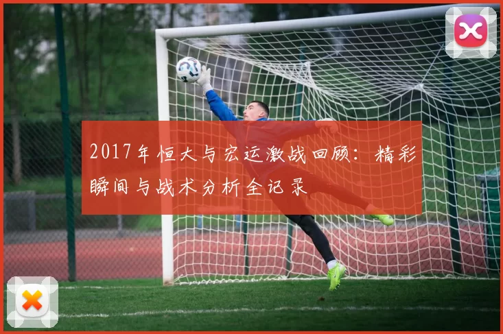 2017年恒大与宏运激战回顾：精彩瞬间与战术分析全记录