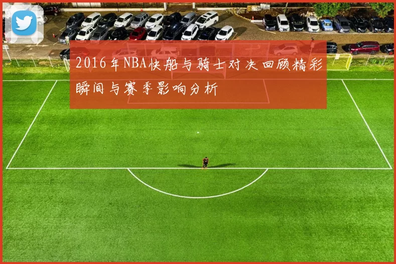 2016年NBA快船与骑士对决回顾精彩瞬间与赛季影响分析