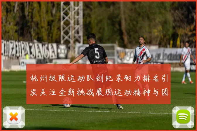 杭州极限运动队创纪录耐力排名引发关注全新挑战展现运动精神与团队合作MBA