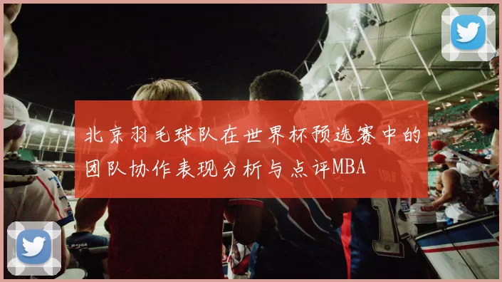 北京羽毛球队在世界杯预选赛中的团队协作表现分析与点评MBA