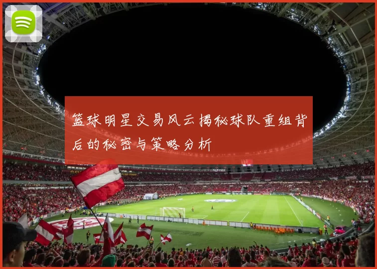 篮球明星交易风云揭秘球队重组背后的秘密与策略分析