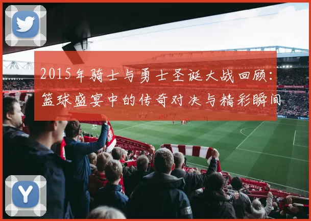2015年骑士与勇士圣诞大战回顾：篮球盛宴中的传奇对决与精彩瞬间