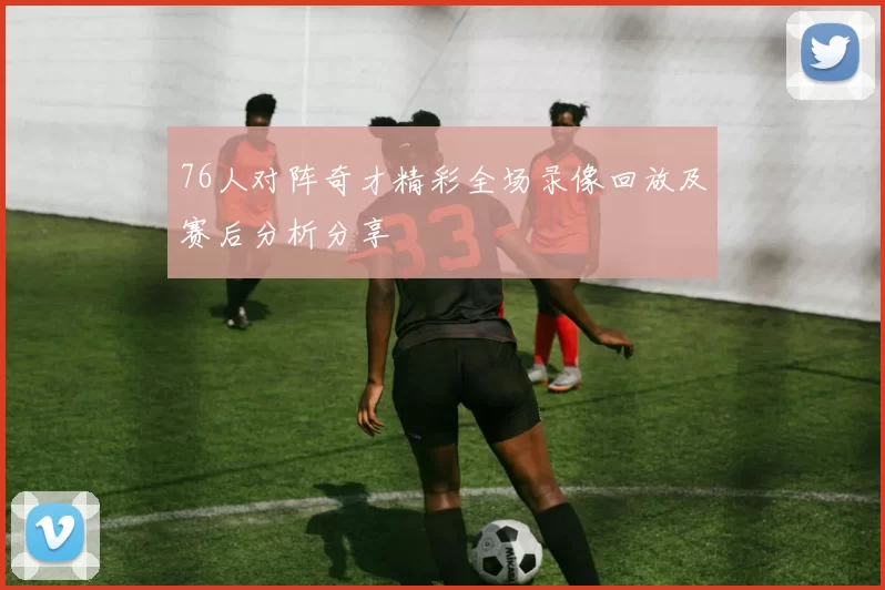 76人对阵奇才精彩全场录像回放及赛后分析分享