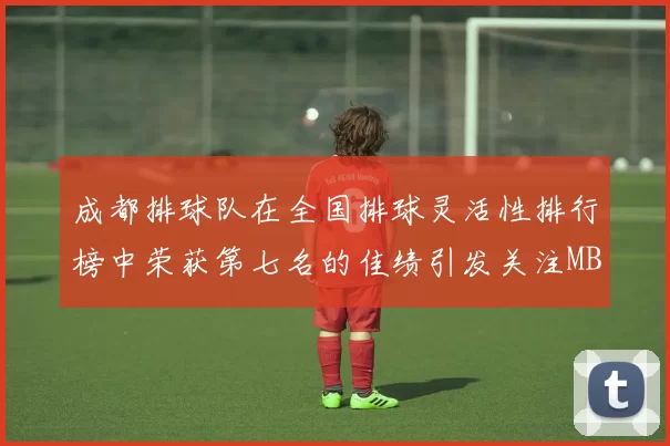 成都排球队在全国排球灵活性排行榜中荣获第七名的佳绩引发关注MBA
