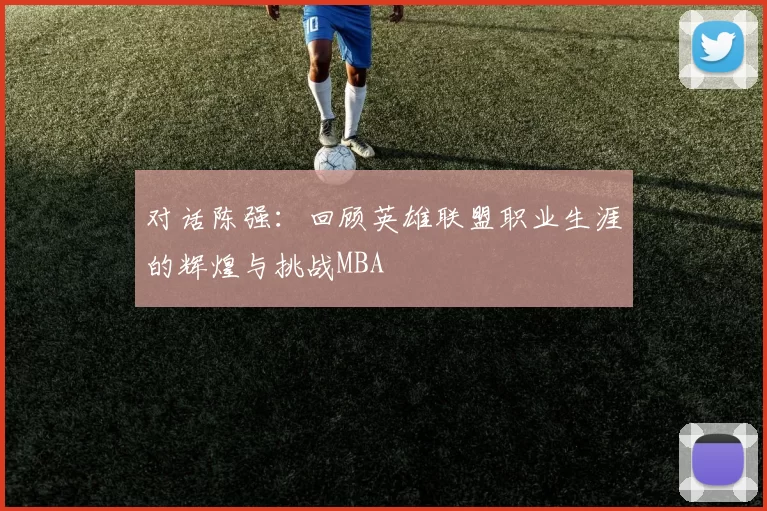 对话陈强：回顾英雄联盟职业生涯的辉煌与挑战MBA