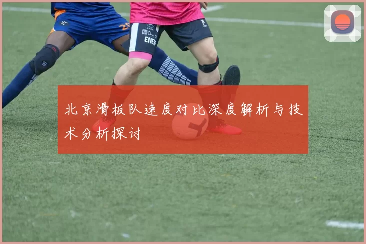 北京滑板队速度对比深度解析与技术分析探讨