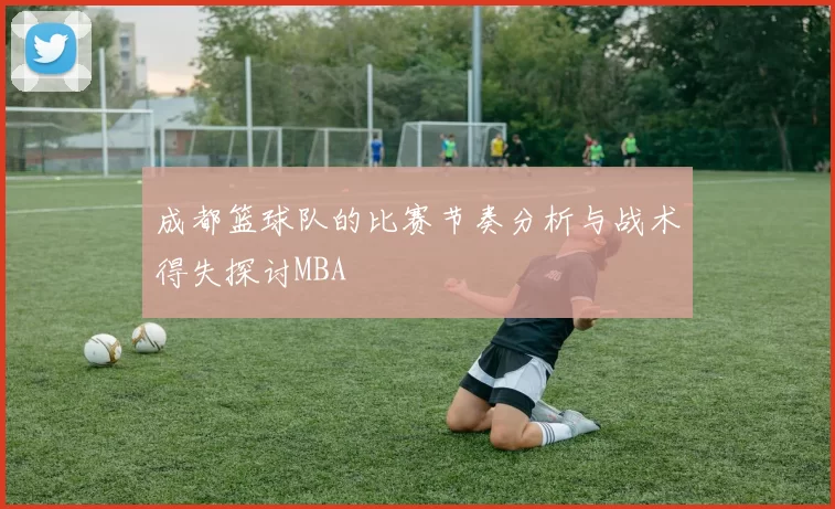 成都篮球队的比赛节奏分析与战术得失探讨MBA