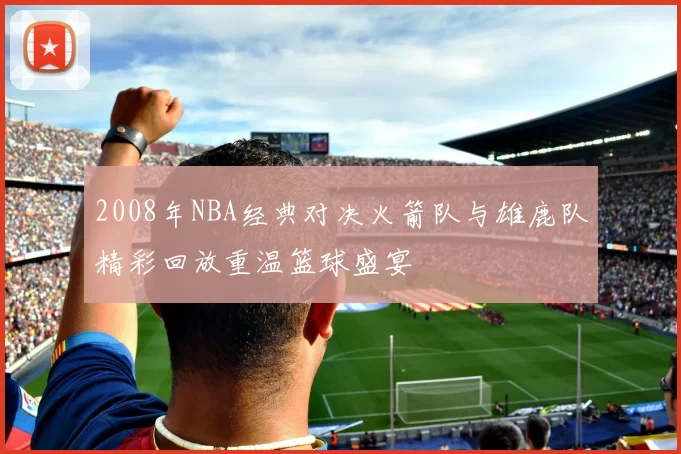 2008年NBA经典对决火箭队与雄鹿队精彩回放重温篮球盛宴