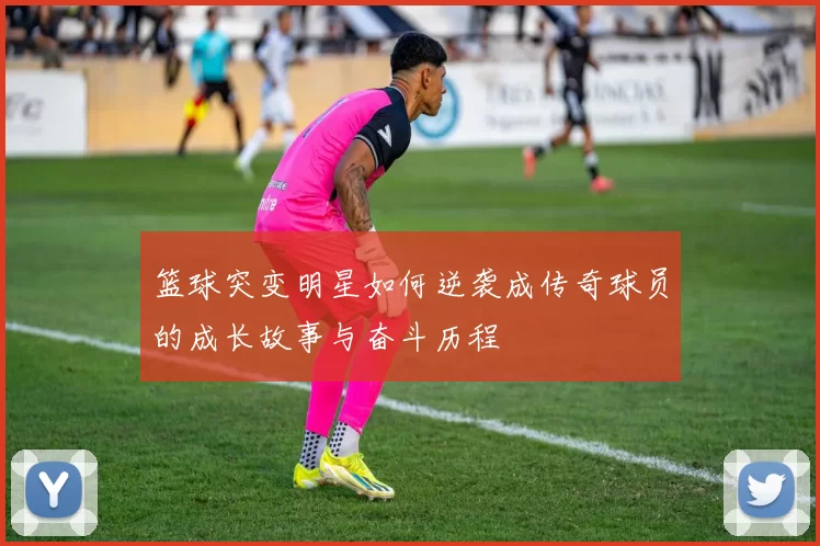 篮球突变明星如何逆袭成传奇球员的成长故事与奋斗历程