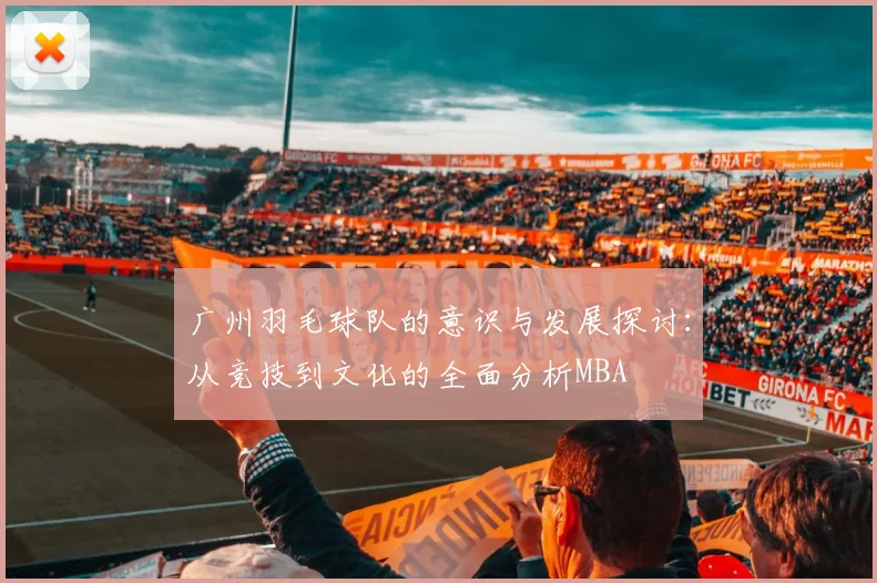 广州羽毛球队的意识与发展探讨：从竞技到文化的全面分析MBA