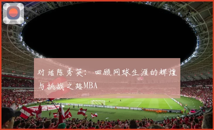 对话陈秀英：回顾网球生涯的辉煌与挑战之路MBA