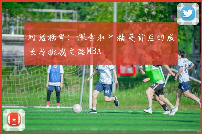 对话杨军：探索和平精英背后的成长与挑战之路MBA