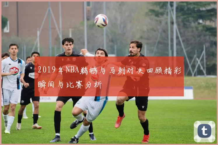 2019年NBA鹈鹕与马刺对决回顾精彩瞬间与比赛分析