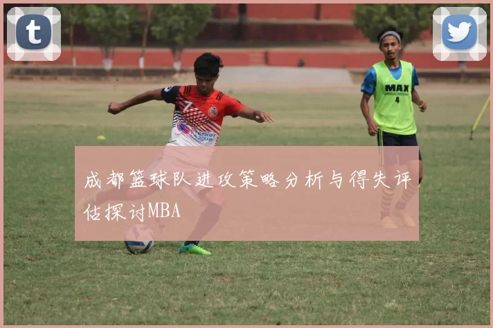 成都篮球队进攻策略分析与得失评估探讨MBA