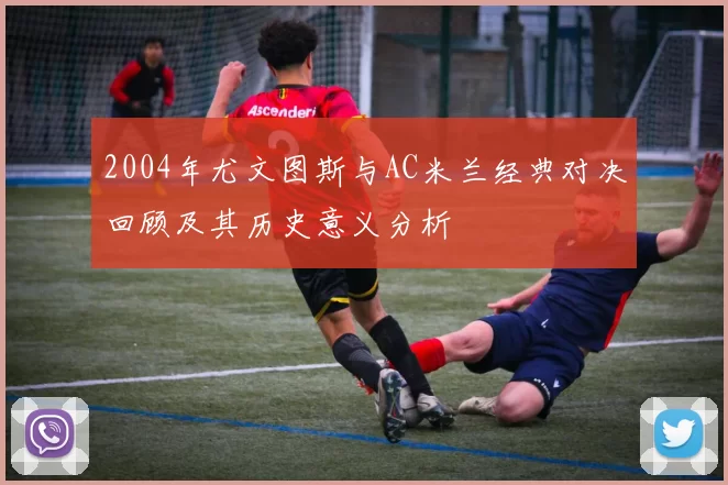 2004年尤文图斯与AC米兰经典对决回顾及其历史意义分析