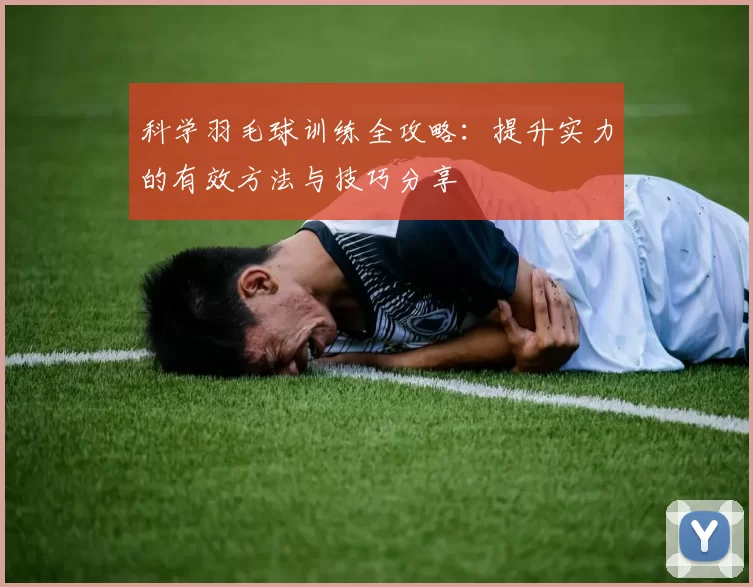 科学羽毛球训练全攻略：提升实力的有效方法与技巧分享