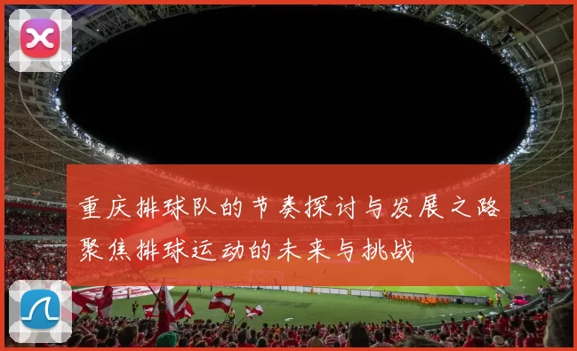 重庆排球队的节奏探讨与发展之路聚焦排球运动的未来与挑战