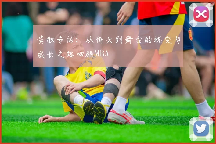 黄敏专访：从街头到舞台的蜕变与成长之路回顾MBA