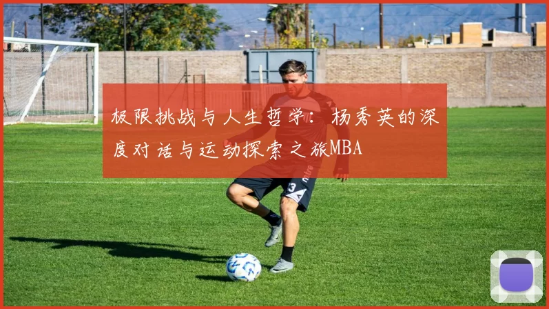 极限挑战与人生哲学：杨秀英的深度对话与运动探索之旅MBA