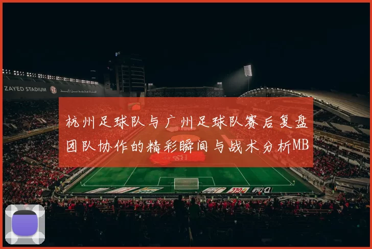杭州足球队与广州足球队赛后复盘团队协作的精彩瞬间与战术分析MBA
