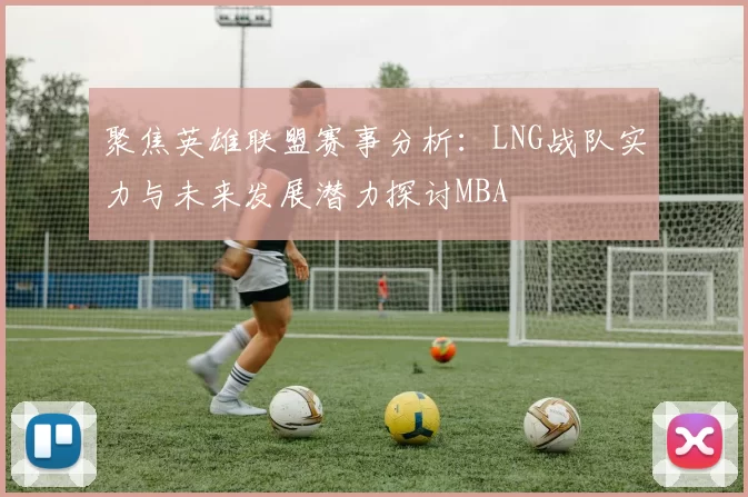 聚焦英雄联盟赛事分析：LNG战队实力与未来发展潜力探讨MBA