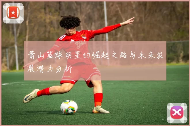 萧山篮球明星的崛起之路与未来发展潜力分析