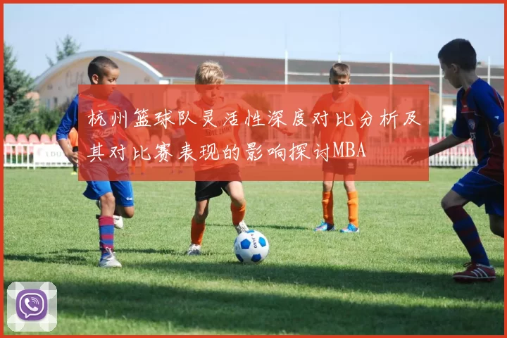 杭州篮球队灵活性深度对比分析及其对比赛表现的影响探讨MBA