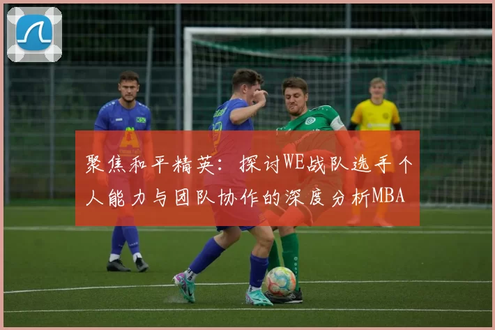 聚焦和平精英：探讨WE战队选手个人能力与团队协作的深度分析MBA
