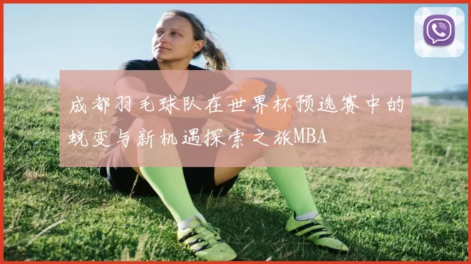 成都羽毛球队在世界杯预选赛中的蜕变与新机遇探索之旅MBA