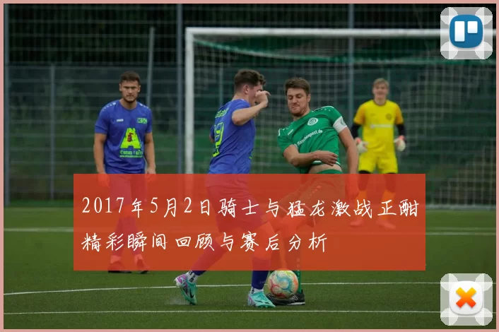 2017年5月2日骑士与猛龙激战正酣精彩瞬间回顾与赛后分析