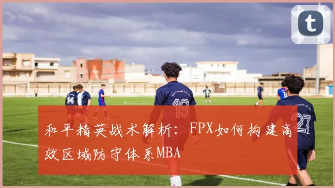 和平精英战术解析：FPX如何构建高效区域防守体系MBA