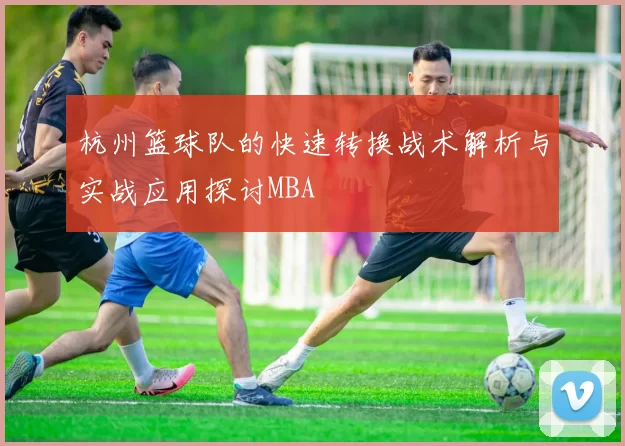 杭州篮球队的快速转换战术解析与实战应用探讨MBA