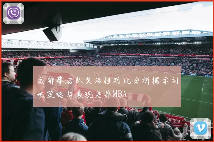 成都攀岩队灵活性对比分析揭示训练策略与表现差异MBA